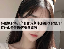 科创板股票开户有什么条件,科创板股票开户有什么条件50万要连续吗