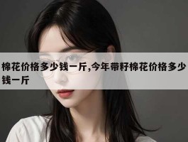 棉花价格多少钱一斤,今年带籽棉花价格多少钱一斤