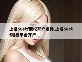 上证50etf期权开户条件,上证50etf期权平台开户