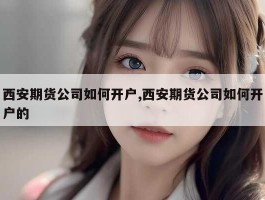 西安期货公司如何开户,西安期货公司如何开户的