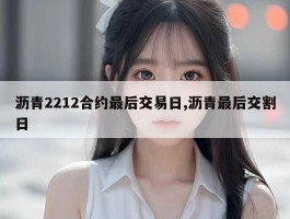 沥青2212合约最后交易日,沥青最后交割日