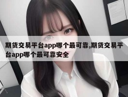 期货交易平台app哪个最可靠,期货交易平台app哪个最可靠安全