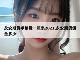 永安期货手续费一览表2021,永安期货佣金多少