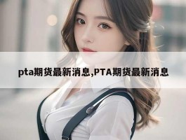 pta期货最新消息,PTA期货最新消息