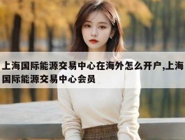 上海国际能源交易中心在海外怎么开户,上海国际能源交易中心会员