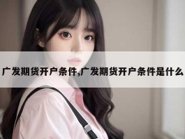 广发期货开户条件,广发期货开户条件是什么