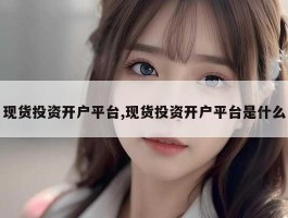 现货投资开户平台,现货投资开户平台是什么