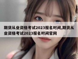 期货从业资格考试2023报名时间,期货从业资格考试2023报名时间官网