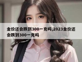 金价还会跌到300一克吗,2023金价还会跌到300一克吗