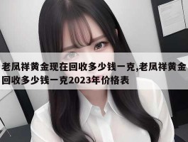 老凤祥黄金现在回收多少钱一克,老凤祥黄金回收多少钱一克2023年价格表