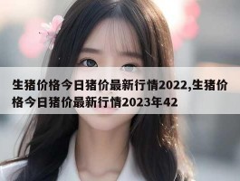 生猪价格今日猪价最新行情2022,生猪价格今日猪价最新行情2023年42