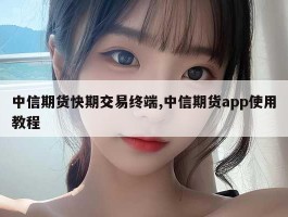 中信期货快期交易终端,中信期货app使用教程