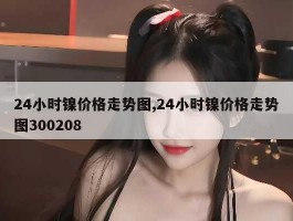 24小时镍价格走势图,24小时镍价格走势图300208