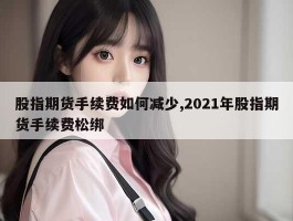 股指期货手续费如何减少,2021年股指期货手续费松绑