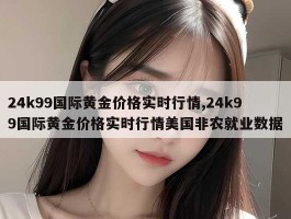 24k99国际黄金价格实时行情,24k99国际黄金价格实时行情美国非农就业数据