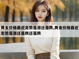 黄金价格最近走势是涨还是跌,黄金价格最近走势是涨还是跌还是跌