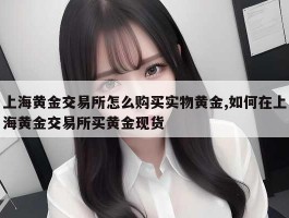 上海黄金交易所怎么购买实物黄金,如何在上海黄金交易所买黄金现货