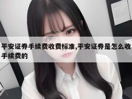 平安证券手续费收费标准,平安证券是怎么收手续费的