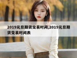 2019元旦期货交易时间,2019元旦期货交易时间表