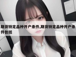 期货特定品种开户条件,期货特定品种开户条件包括
