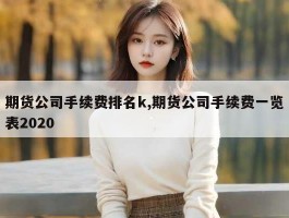 期货公司手续费排名k,期货公司手续费一览表2020