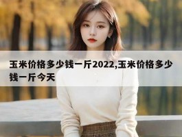 玉米价格多少钱一斤2022,玉米价格多少钱一斤今天