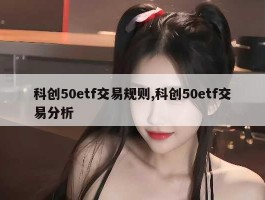 科创50etf交易规则,科创50etf交易分析