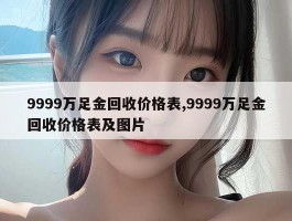 9999万足金回收价格表,9999万足金回收价格表及图片