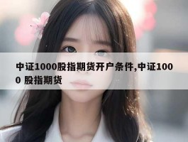 中证1000股指期货开户条件,中证1000 股指期货