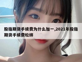 股指期货手续费为什么加一,2021年股指期货手续费松绑