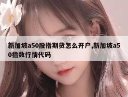 新加坡a50股指期货怎么开户,新加坡a50指数行情代码