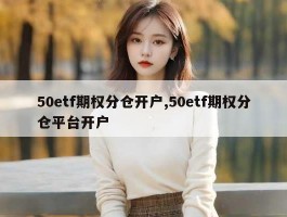 50etf期权分仓开户,50etf期权分仓平台开户