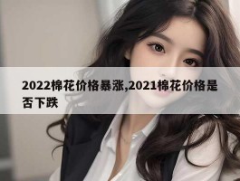 2022棉花价格暴涨,2021棉花价格是否下跌