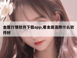 金属行情软件下载app,看金属涨跌什么软件好