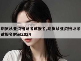 期货从业资格证考试报名,期货从业资格证考试报名时间2024