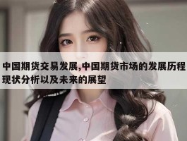 中国期货交易发展,中国期货市场的发展历程现状分析以及未来的展望