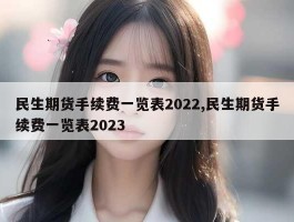 民生期货手续费一览表2022,民生期货手续费一览表2023