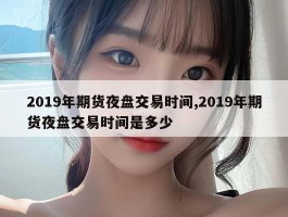 2019年期货夜盘交易时间,2019年期货夜盘交易时间是多少