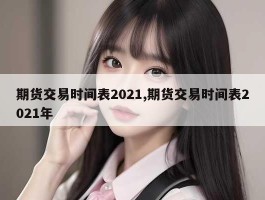 期货交易时间表2021,期货交易时间表2021年