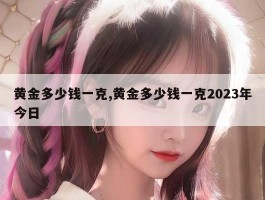 黄金多少钱一克,黄金多少钱一克2023年今日