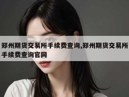 郑州期货交易所手续费查询,郑州期货交易所手续费查询官网