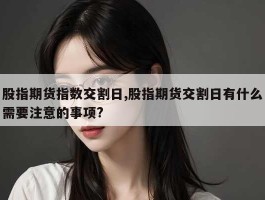 股指期货指数交割日,股指期货交割日有什么需要注意的事项?