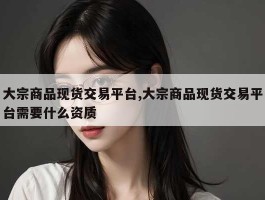 大宗商品现货交易平台,大宗商品现货交易平台需要什么资质