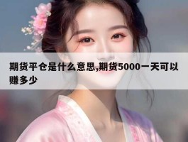 期货平仓是什么意思,期货5000一天可以赚多少