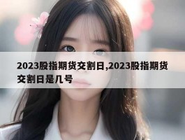 2023股指期货交割日,2023股指期货交割日是几号