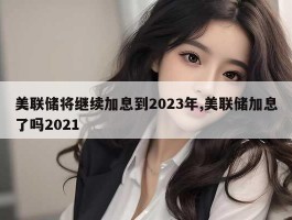 美联储将继续加息到2023年,美联储加息了吗2021