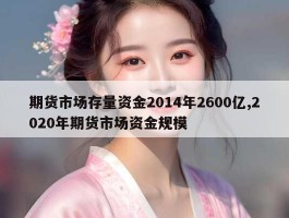 期货市场存量资金2014年2600亿,2020年期货市场资金规模