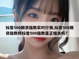 标普500期货指数实时行情,标普500期货指数和标普500指数是正相关吗?