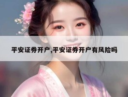 平安证券开户,平安证券开户有风险吗