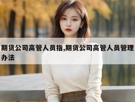 期货公司高管人员指,期货公司高管人员管理办法